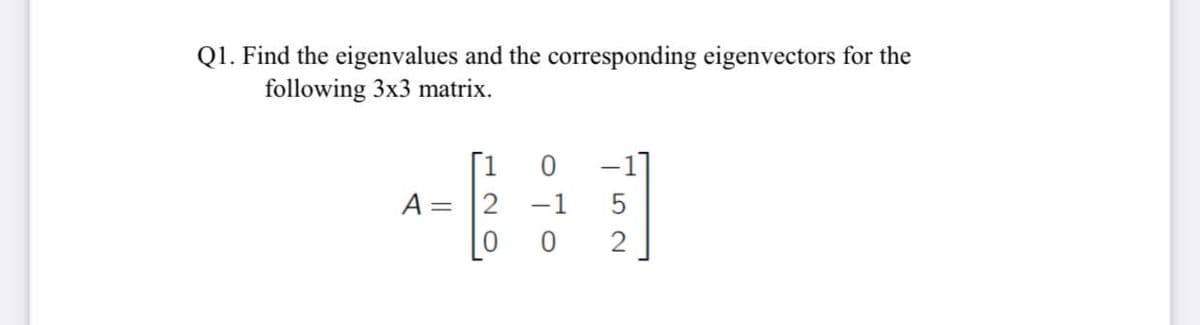 Q1. Find the eigenvalues and the corresponding eigenvectors for the
following 3x3 matrix.
[1
A= 2
-1]
-1
%3D
