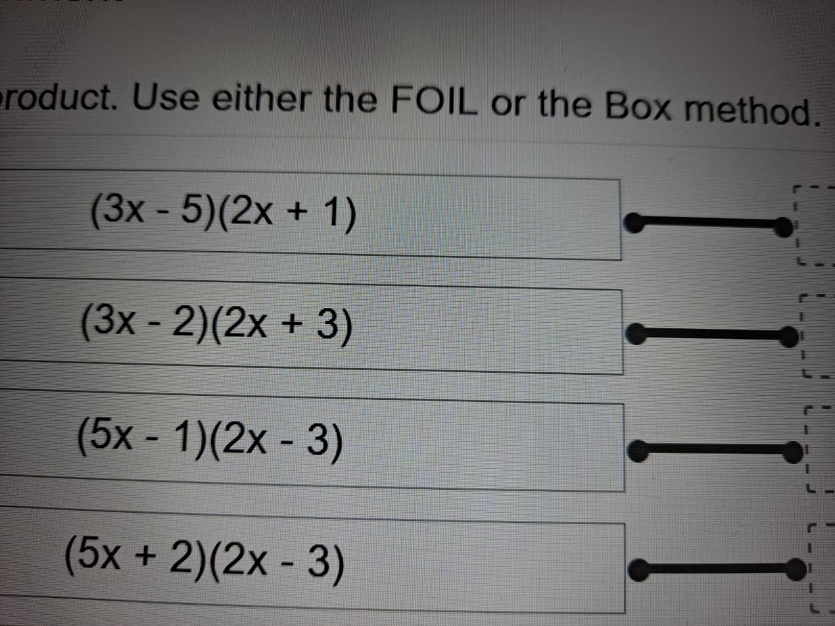 product. Use either the FOIL or the Box method.
(3x - 5)(2x + 1)
(3x - 2)(2x + 3)
(5x-1)(2x - 3)
(5x+2)(2x - 3)
