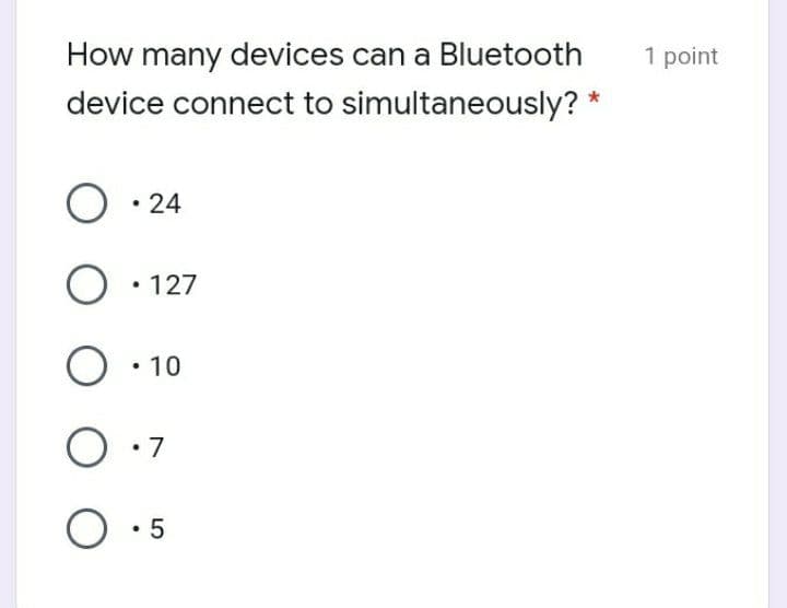 How many devices can a Bluetooth
device connect to simultaneously? *
1 point
O • 24
O • 127
O • 10
O:7
O :5
