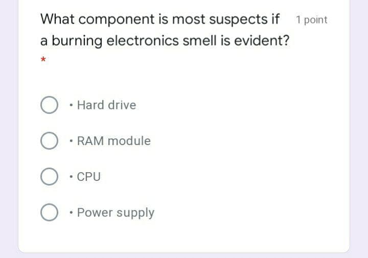 What component is most suspects if 1 point
a burning electronics smell is evident?
• Hard drive
O • RAM module
O • CPU
O • Power supply
