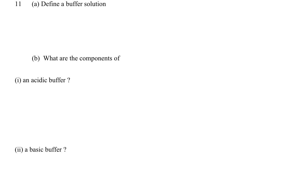 11
(a) Define a buffer solution
(b) What are the components of
(i) an acidic buffer ?
(ii) a basic buffer ?
