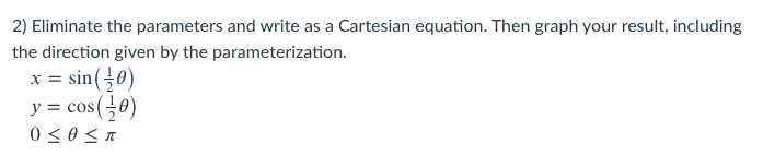 2) Eliminate the parameters and write as a Cartesian equation. Then graph your result, including
the direction given by the parameterization.
x = sin(0)
cos(÷0)
0 < 0 < a
y =
