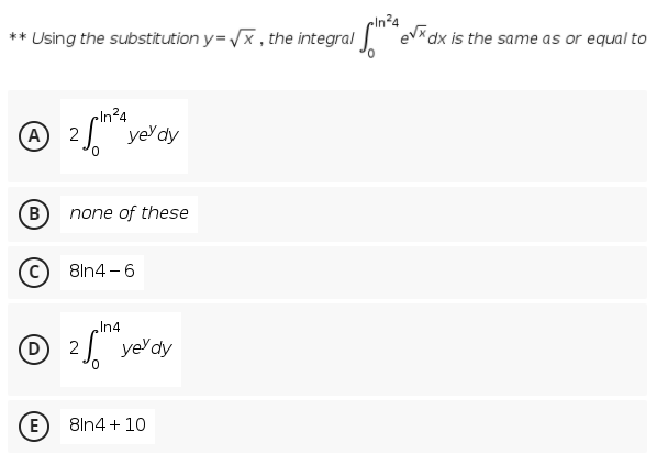 ** Using the substitution y=x, the integral
cln²4
"evxdx is the same as or equal to
cln²4
A 2) ye'dy
B
none of these
8ln4 - 6
In4
(D)
2) ye'dy
0.
(E
8ln4 + 10
