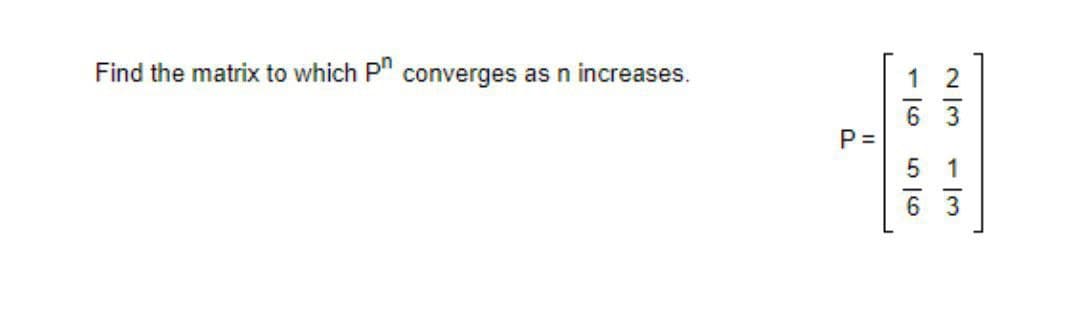 Find the matrix to which P" converges as n increases.
P =
- /3
1/6
56
