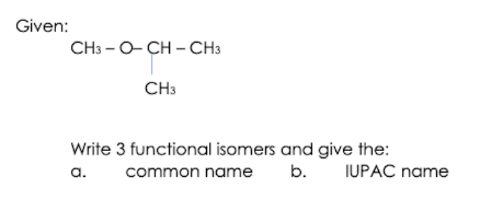 Given:
CH3 - O- CH – CH3
CH3
Write 3 functional isomers and give the:
a.
common name
b.
IUPAC name
