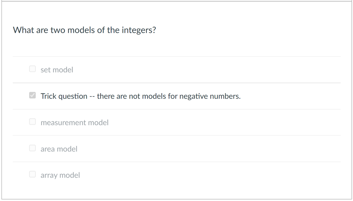 What are two models of the integers?
O set model
Trick question -- there are not models for negative numbers.
measurement model
area model
array model
