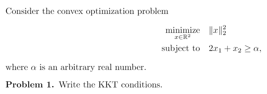 Consider the convex optimization problem
minimize || ||3
xĘR?
subject to 2x1 + x2 > a,
where a is an arbitrary real number.
Problem 1. Write the KKT conditions.
