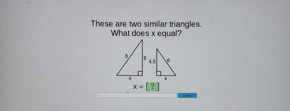 These are two similar triangles.
What does x equal?
8
6.
4.5
x = [ ? ]
X =
Enter
4+
