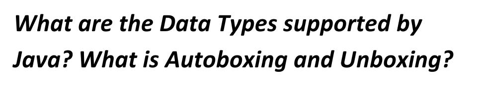 What are the Data Types supported by
Java? What is Autoboxing and Unboxing?