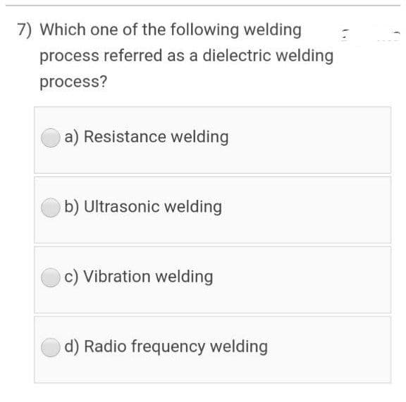 7) Which one of the following welding
process referred as a dielectric welding
process?
a) Resistance welding
b) Ultrasonic welding
c) Vibration welding
d) Radio frequency welding

