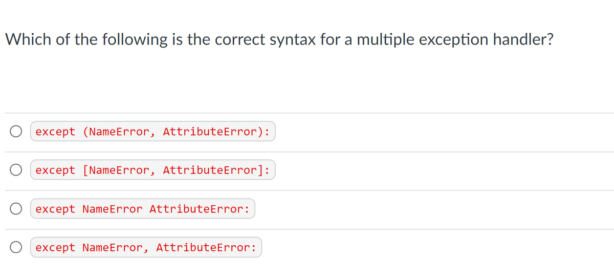 Which of the following is the correct syntax for a multiple exception handler?
O except (NameError, AttributeError):
except [NameError, AttributeError]:
except NameError AttributeError:
except NameError, AttributeError:
