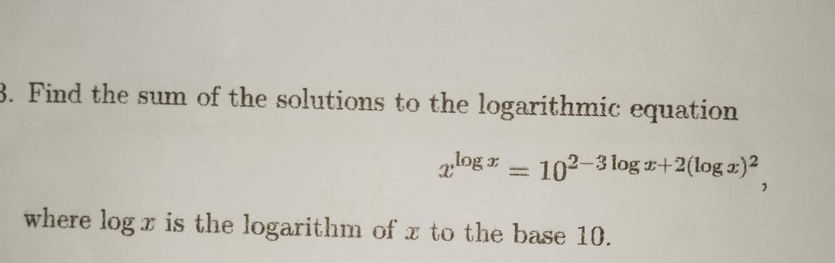 3. Find the sum of the solutions to the logarithmic equation
zlog r - 102-3 log +2(log x)2
where log x is the logarithm of x to the base 10.
