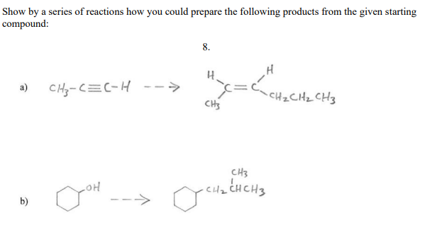 Show by a series of reactions how you could prepare the following products from the given starting
compound:
8.
H.
CH-C=C-H -->
CHZCHZ CHz
a)
CHS
CH3
HO
b)
