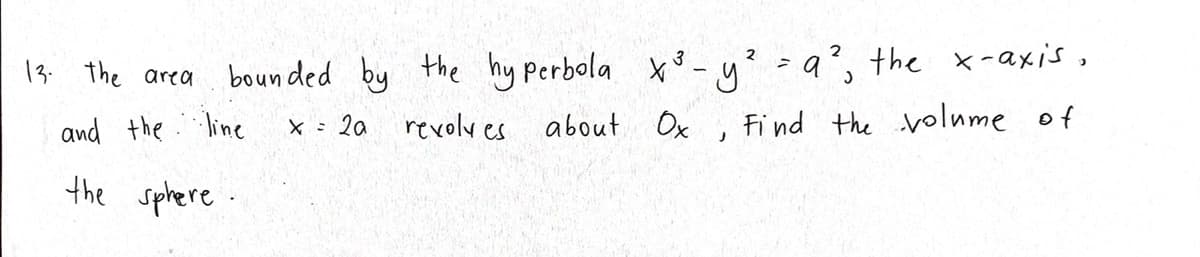 14 The area bounded by the hy Perbola x- y a', the x-axis,
Fi nd the volume of
-q², the x-axis,
2
13. the area
and the.line
x : 2a revolves about Ox
the sphere.
