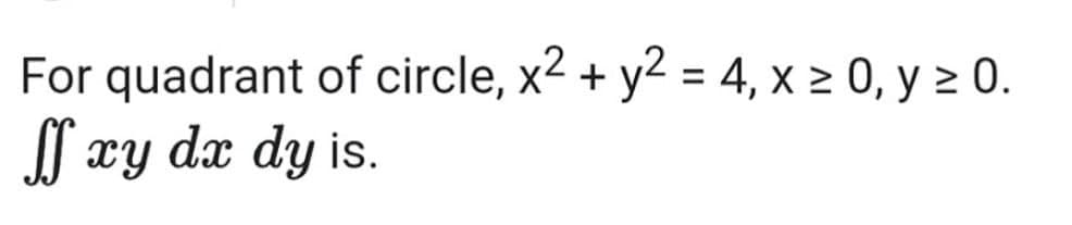 For quadrant of circle, x2 + y2 = 4, x 2 0, y > 0.
f xy dx dy is.
