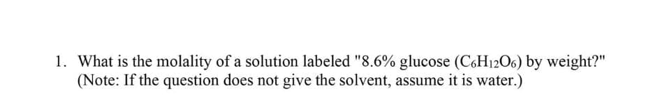 1. What is the molality of a solution labeled "8.6% glucose (C6H12O6) by weight?"
(Note: If the question does not give the solvent, assume it is water.)
