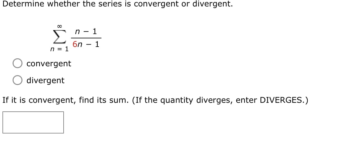 Determine whether the series is convergent or divergent.
1
Σ
6n
n = 1
1
convergent
divergent
If it is convergent, find its sum. (If the quantity diverges, enter DIVERGES.)
