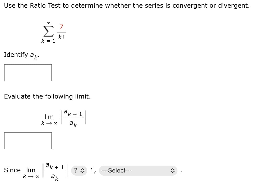 Use the Ratio Test to determine whether the series is convergent or divergent.
7
Σ
k!
k = 1
Identify ak
Evaluate the following limit.
ak + 1
lim
ак
ak + 1
Since lim
? O 1, ---Select---
ak
