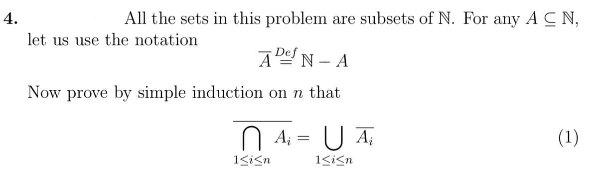 4.
All the sets in this problem are subsets of N. For any A CN,
let us use the notation
Def
A
N - A
Now prove by simple induction on n that
O A; =
U A,
(1)
1<i<n
1<i<n
