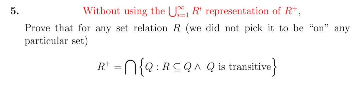 5.
Without using the U R' representation of R+,
Prove that for any set relation R (we did not pick it to be "on" any
particular set)
n{e:RCQA Q is transitive}
