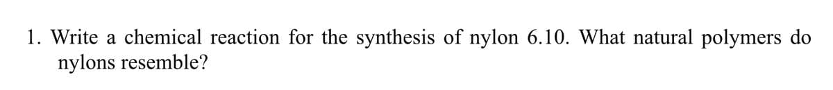 1. Write a chemical reaction for the synthesis of nylon 6.10. What natural polymers do
nylons resemble?
