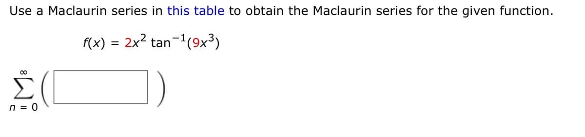 Use a Maclaurin series in this table to obtain the Maclaurin series for the given function.
f(x) = 2x2 tan-1(9x³)
n = 0
