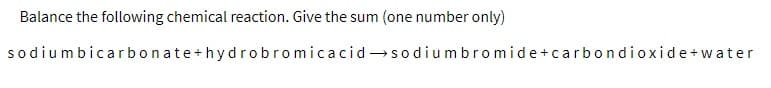 Balance the following chemical reaction. Give the sum
(one number only)
sodiumbicarbonate+hydrobromicacidsodiumbromide+carbondioxide+water
