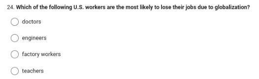 24. Which of the following U.S. workers are the most likely to lose their jobs due to globalization?
doctors
engineers
factory workers
teachers
