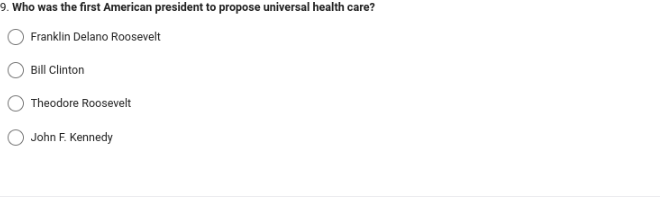 9. Who was the first American president to propose universal health care?
Franklin Delano Roosevelt
Bill Clinton
Theodore Roosevelt
John F. Kennedy