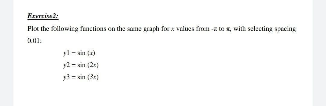 Exercise2:
Plot the following functions on the same graph for x values from -t to T, with selecting spacing
0.01:
yl = sin (x)
y2 = sin (2x)
y3 = sin (3x)
