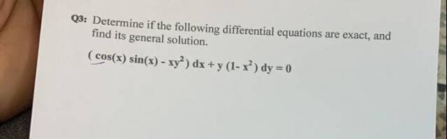 Q3: Determine if the following differential equations are exact, and
find its general solution.
(cos(x) sin(x) - xy²) dx + y (1- x) dy = 0
