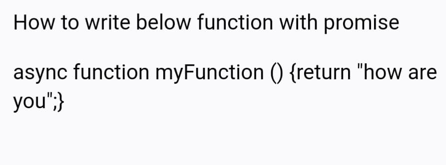 How to write below function with promise
async function myFunction () {return "how are
you";}
