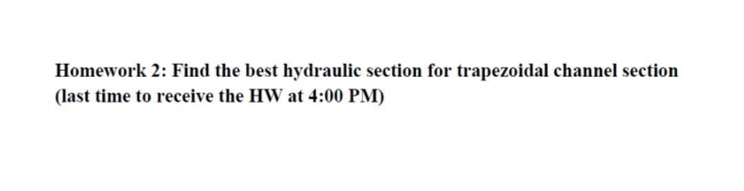 Homework 2: Find the best hydraulic section for trapezoidal channel section
(last time to receive the HW at 4:00 PM)
