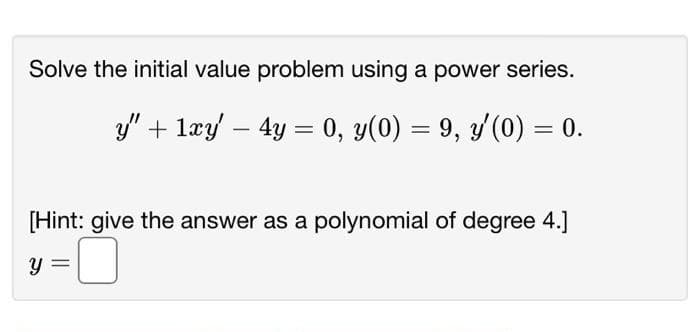 Solve the initial value problem using a power series.
y" + 1xy' - 4y = 0, y(0) = 9, y'(0) = 0.
[Hint: give the answer as a polynomial of degree 4.]
y =
-0