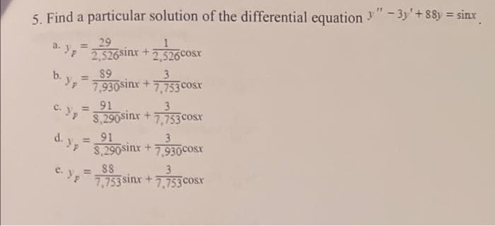 5. Find a particular solution of the differential equation"-3y' +88y = sinx
a. Yp
= 29
2,526sinx+2,526cosx
89
b. yp 7,930sinx + 7,753 cosx
C. Yp 3.290sinx + 7,753 Cost
= 91
3
d. y,us 290sinx +7,930cosx
91
88
7,753sinx +7,733cosx