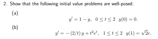 2. Show that the following initial value problems are well-posed.
(a)
y=1-y, 0≤t≤ 2 y(0) = 0.
(b)
y = -(2/t) y + t²e¹, 1≤t≤2 y(1) = √2e.