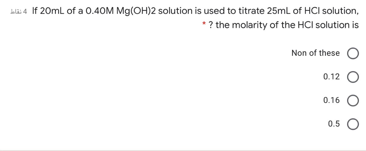 bl6 4 If 20mL of a 0.40M Mg(OH)2 solution is used to titrate 25mL of HCI solution,
? the molarity of the HCI solution is
Non of these
0.12
0.16
0.5 O
