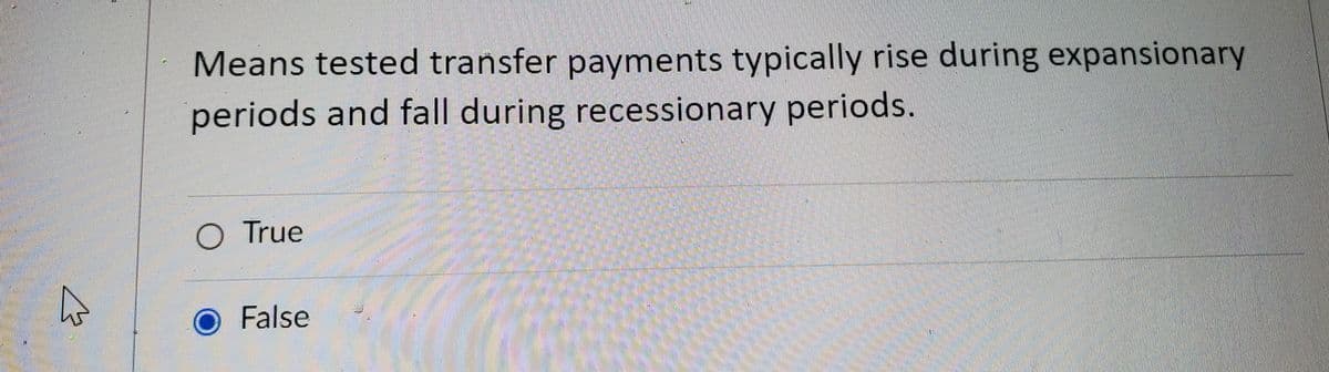 Means tested transfer payments typically rise during expansionary
periods and fall during recessionary periods.
O True
False
