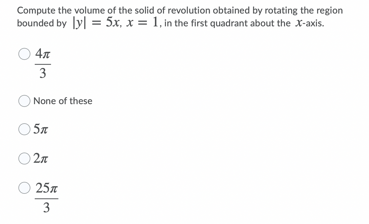 Compute the volume of the solid of revolution obtained by rotating the region
bounded by y
— 5х, х —
1, in the first quadrant about the X-axis.
4л
3
None of these
5л
2л
25л
3
