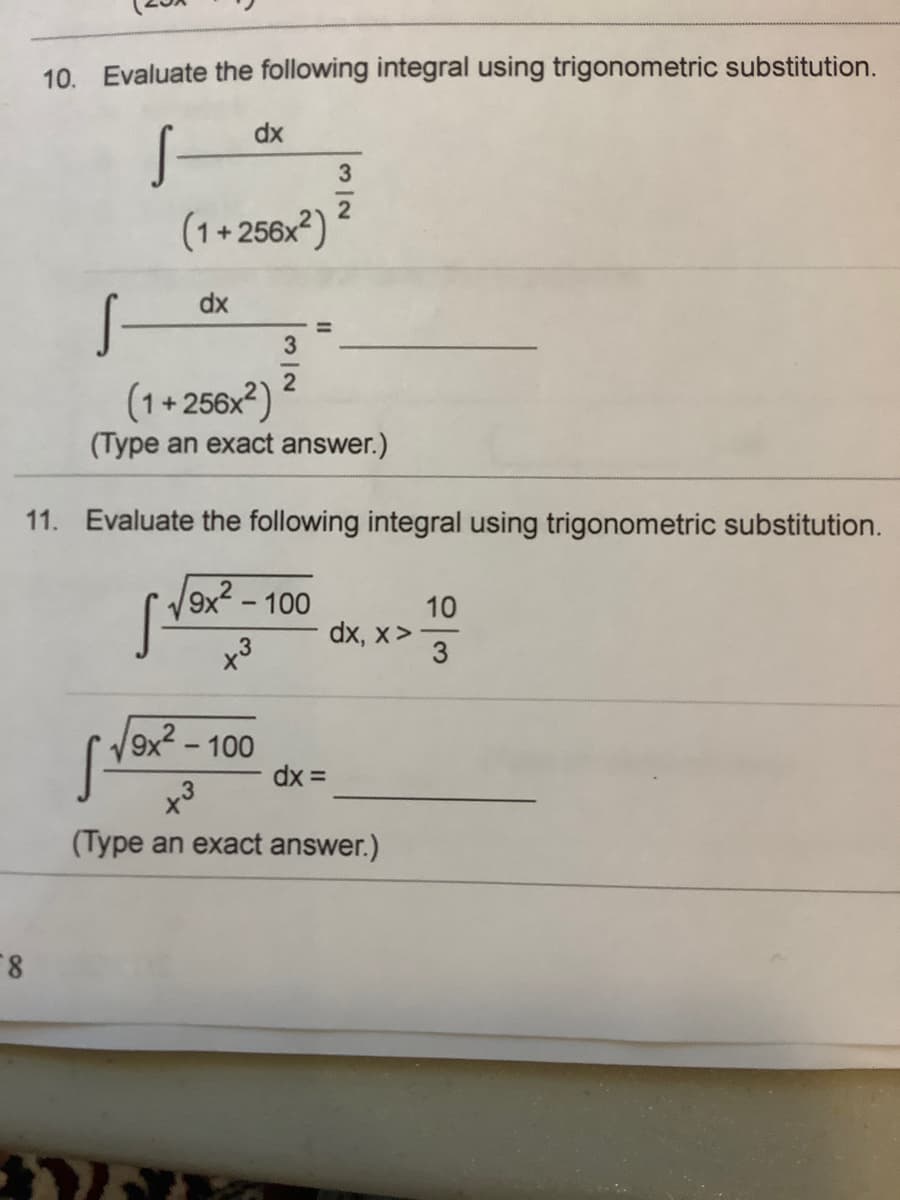 10. Evaluate the following integral using trigonometric substitution.
dx
3
(1+256x2)
dx
3.
(1+256x2)
(Type an exact answer.)
11. Evaluate the following integral using trigonometric substitution.
9x² -100
10
dx, x>
3
3
9x² – 100
dx =
(Type an exact answer.)
