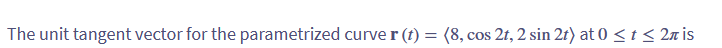 The unit tangent vector for the parametrized curver (t) = (8, cos 2t, 2 sin 2t) at 0 ≤ t ≤ 2n is