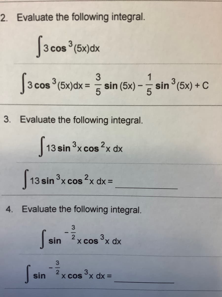 2. Evaluate the following integral.
[3 cos (5x)dx
1
3 cos (5x)dx = sin (5x) – sin (5x) + C
5
3. Evaluate the following integral.
S13 sin °x cos ?x dx
S13 sin x cos x
cos 2x dx =
4. Evaluate the following integral.
3.
sin
2
x cos x dx
3
2
sin
x cos 'x dx =
