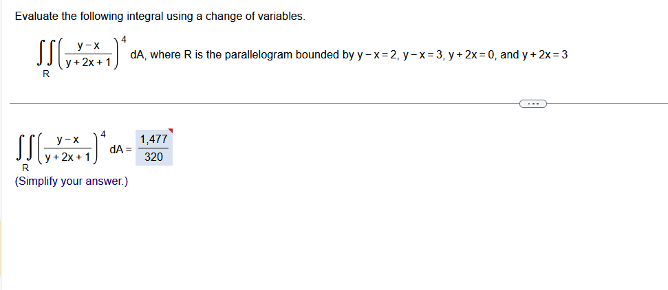 Evaluate the following integral using a change of variables.
y-x
[(+2+1)*
y + 2x + 1
R
4
4
y-x
SS(+2+1)* A
y + 2x + 1
R
(Simplify your answer.)
dA, where R is the parallelogram bounded by y-x=2, y-x=3, y + 2x = 0, and y + 2x=3
1,477
320