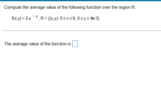 Compute the average value of the following function over the region R.
f(x,y) = 2 e Y; R={(x,y): 0≤x≤9, 0≤ y ≤ In 3}
The average value of the function is