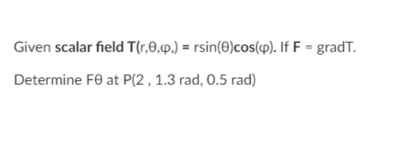 Given scalar field T(r,0,p.) = rsin(e)cos(p). If F = gradT.
Determine F0 at P(2 , 1.3 rad, 0.5 rad)
