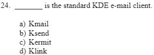 24.
is the standard KDE e-mail client.
a) Kmail
b) Ksend
c) Kermit
d) Klink

