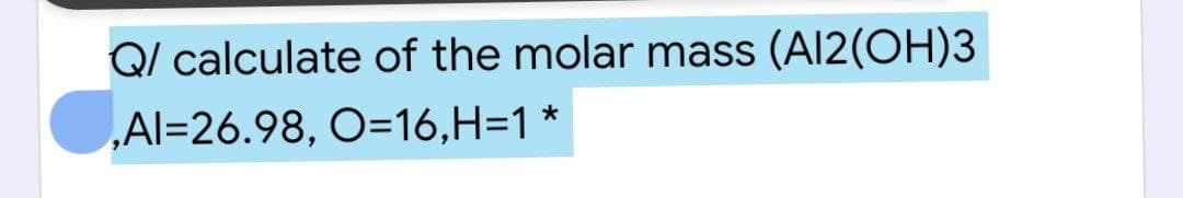 Q/ calculate of the molar mass (Al2(OH)3
*
,Al=26.98, O=16,H=1
