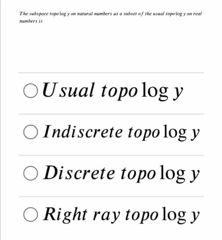 The subspace topo log y on natural numbers as a subset of the usual topo log y on real
numbers is
U sual topo log y
O Indiscrete topo log y
Discrete topo log y
Right ray topo log y
