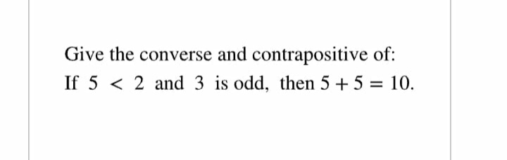 Give the converse and contrapositive of:
If 5 < 2 and 3 is odd, then 5 + 5 = 10.
