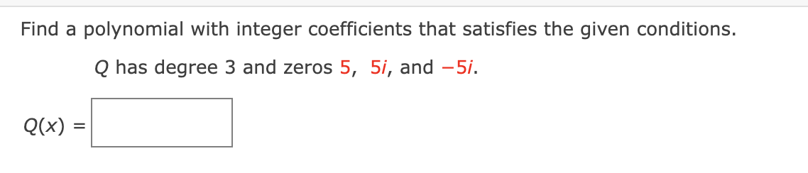 Find a polynomial with integer coefficients that satisfies the given conditions.
Q has degree 3 and zeros 5, 5i, and -5i.
Q(x)
